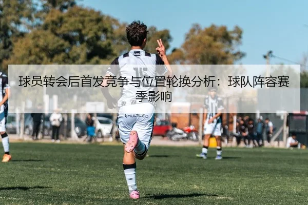 球员转会后首发竞争与位置轮换分析：球队阵容赛季影响